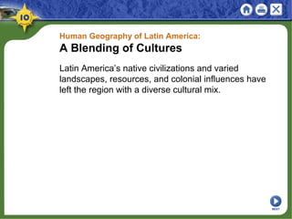 Human Geography of Latin America:
A Blending of Cultures
Latin America’s native civilizations and varied
landscapes, resources, and colonial influences have
left the region with a diverse cultural mix.
NEXT
 