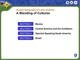 SECTION 1 Mexico
SECTION 2 Central America and the Caribbean
Human Geography of Latin America:
A Blending of Cultures
SECTION 3 Spanish-Speaking South America
SECTION 4 Brazil
NEXT
 