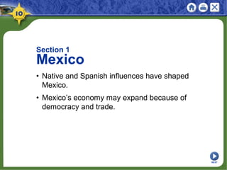 Section 1
Mexico
• Native and Spanish influences have shaped
Mexico.
• Mexico’s economy may expand because of
democracy and trade.
NEXT
 