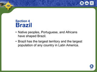 Section 4
Brazil
• Native peoples, Portuguese, and Africans
have shaped Brazil.
• Brazil has the largest territory and the largest
population of any country in Latin America.
NEXT
 
