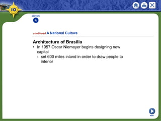 SECTION
4
Architecture of Brasília
• In 1957 Oscar Niemeyer begins designing new
capital
- set 600 miles inland in order to draw people to
interior
continued A National Culture
NEXT
 