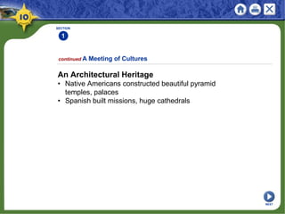 SECTION
1
An Architectural Heritage
• Native Americans constructed beautiful pyramid
temples, palaces
• Spanish built missions, huge cathedrals
continued A Meeting of Cultures
NEXT
 