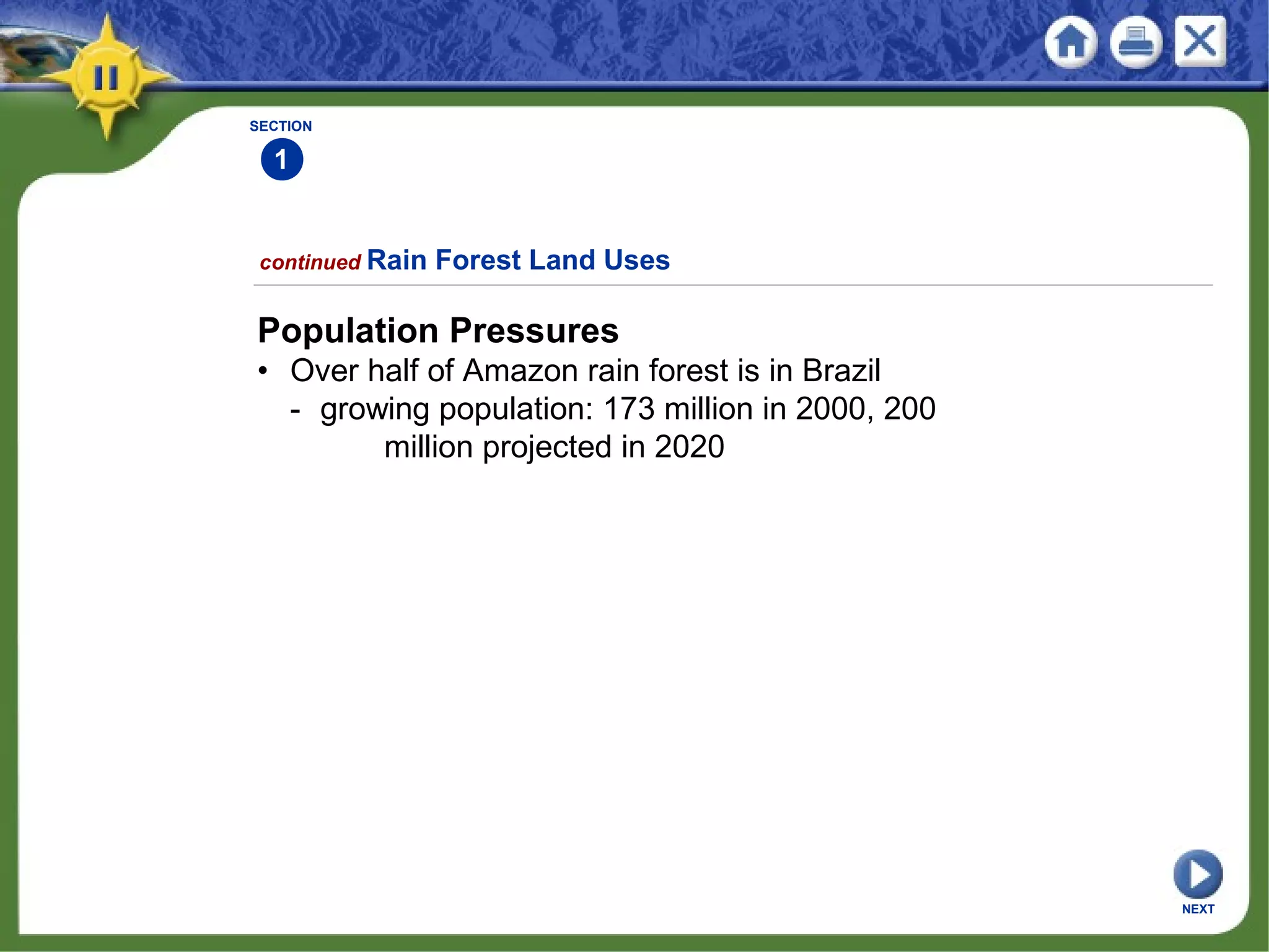SECTION
1
continued Rain Forest Land Uses
Population Pressures
• Over half of Amazon rain forest is in Brazil
- growing population: 173 million in 2000, 200
million projected in 2020
NEXT
 