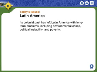 Today’s Issues:
Latin America
Its colonial past has left Latin America with long-
term problems, including environmental crises,
political instability, and poverty.
NEXT
 