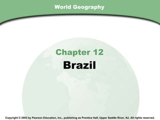 World Geography Chapter 12 Brazil Copyright © 2003 by Pearson Education, Inc., publishing as Prentice Hall, Upper Saddle River, NJ. All rights reserved. 