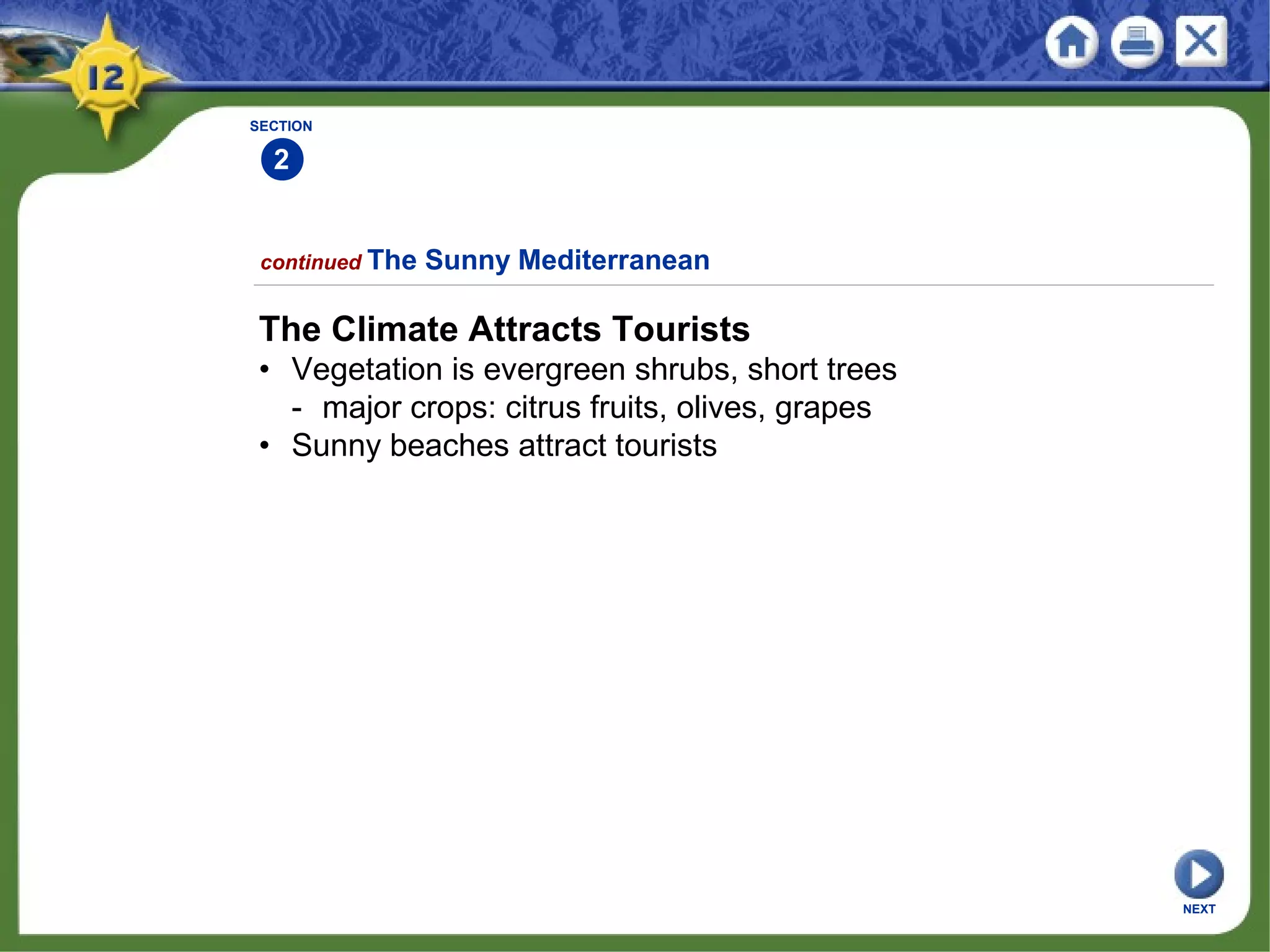 SECTION
2
continued The Sunny Mediterranean
The Climate Attracts Tourists
• Vegetation is evergreen shrubs, short trees
- major crops: citrus fruits, olives, grapes
• Sunny beaches attract tourists
NEXT
 