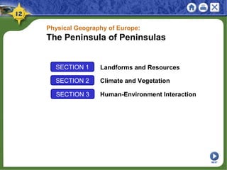 SECTION 1 Landforms and Resources
SECTION 2 Climate and Vegetation
Human-Environment InteractionSECTION 3
NEXT
Physical Geography of Europe:
The Peninsula of Peninsulas
 
