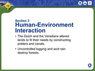 Section 3
Human-Environment
Interaction
• The Dutch and the Venetians altered
lands to fit their needs by constructing
polders and canals.
• Uncontrolled logging and acid rain
destroy forests.
NEXT
 