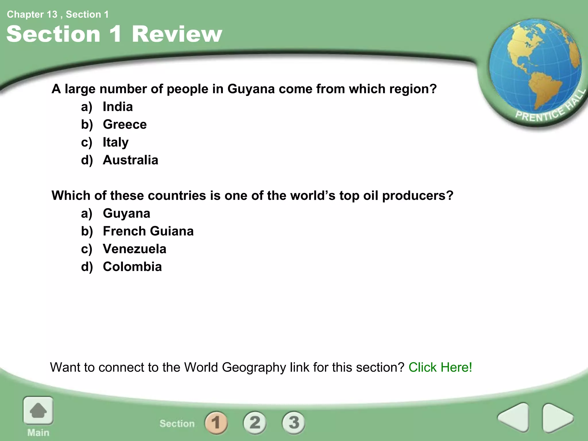 Section 1 Review A large number of people in Guyana come from which region? a) India b) Greece c) Italy d) Australia Which of these countries is one of the world’s top oil producers? a) Guyana b) French Guiana c) Venezuela d) Colombia Want to connect to the World Geography link for this section?  Click Here! 1 