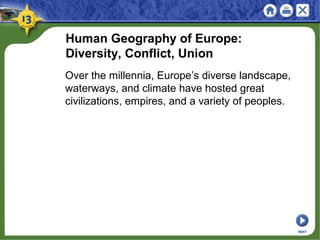 Human Geography of Europe:
Diversity, Conflict, Union
Over the millennia, Europe’s diverse landscape,
waterways, and climate have hosted great
civilizations, empires, and a variety of peoples.
NEXT
 