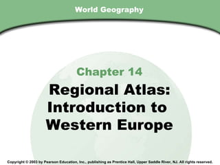 World Geography Chapter 14 Regional Atlas: Introduction to  Western Europe Copyright © 2003 by Pearson Education, Inc., publishing as Prentice Hall, Upper Saddle River, NJ. All rights reserved. 