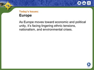 Today’s Issues:
Europe
As Europe moves toward economic and political
unity, it’s facing lingering ethnic tensions,
nationalism, and environmental crises.
NEXT
 