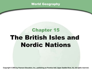 World Geography Chapter 15 The British Isles and  Nordic Nations Copyright © 2003 by Pearson Education, Inc., publishing as Prentice Hall, Upper Saddle River, NJ. All rights reserved. 