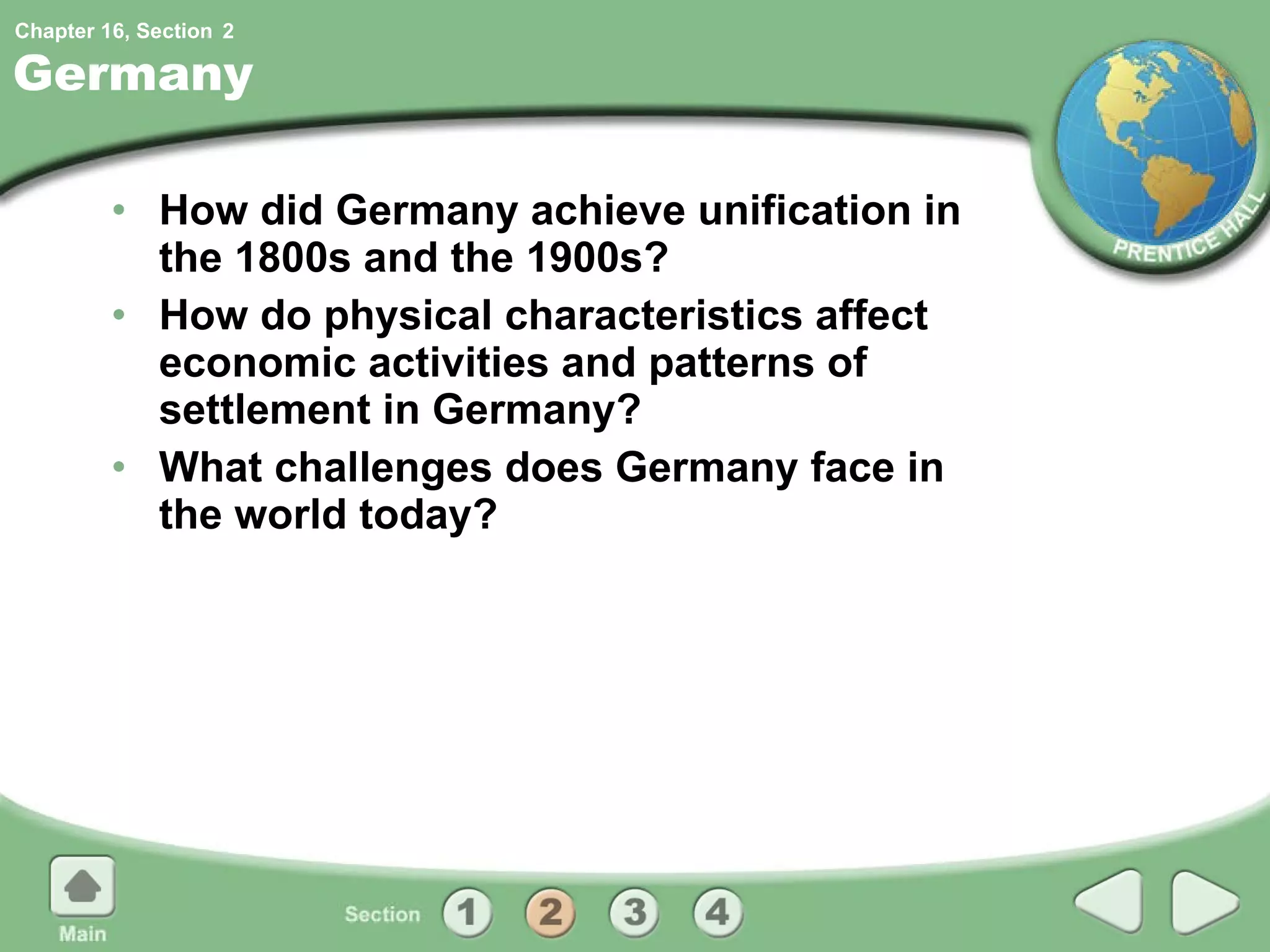 Germany How did Germany achieve unification in the 1800s and the 1900s? How do physical characteristics affect economic activities and patterns of settlement in Germany? What challenges does Germany face in the world today? 2 