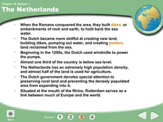 The Netherlands When the Romans conquered the area, they built  dikes,  or embankments of rock and earth, to hold back the sea water. The Dutch became more skillful at creating new land, building dikes, pumping out water, and creating  polders,  land reclaimed from the sea. Beginning in the 1200s, the Dutch used windmills to power the pumps. Almost one third of the country is below sea level. The Netherlands has an extremely high population density, and almost half of the land is used for agriculture. The Dutch government devotes special attention to preserving rural land and preventing the densely populated area from expanding into it. Situated at the mouth of the Rhine, Rotterdam serves as a link between much of Europe and the world. 3 