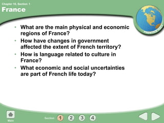 France What are the main physical and economic regions of France? How have changes in government affected the extent of French territory? How is language related to culture in France? What economic and social uncertainties are part of French life today? 1 
