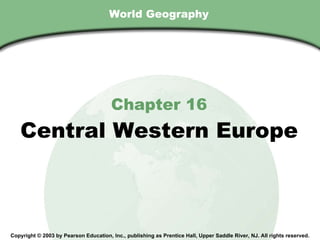 World Geography Chapter 16 Central Western Europe Copyright © 2003 by Pearson Education, Inc., publishing as Prentice Hall, Upper Saddle River, NJ. All rights reserved. 