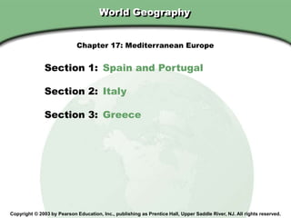 Chapter 17, Section
World Geography
Copyright © 2003 by Pearson Education, Inc., publishing as Prentice Hall, Upper Saddle River, NJ. All rights reserved.
Section 1: Spain and Portugal
Section 2: Italy
Section 3: Greece
Chapter 17: Mediterranean Europe
 