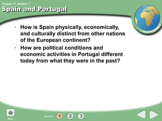 Chapter 17, Section
Spain and Portugal
• How is Spain physically, economically,
and culturally distinct from other nations
of the European continent?
• How are political conditions and
economic activities in Portugal different
today from what they were in the past?
1
 