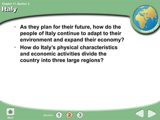 Chapter 17, Section
Italy
• As they plan for their future, how do the
people of Italy continue to adapt to their
environment and expand their economy?
• How do Italy’s physical characteristics
and economic activities divide the
country into three large regions?
2
 