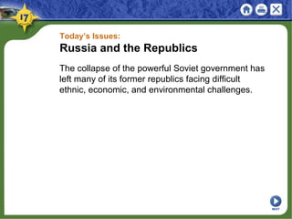Today’s Issues:
Russia and the Republics
The collapse of the powerful Soviet government has
left many of its former republics facing difficult
ethnic, economic, and environmental challenges.
NEXT
 