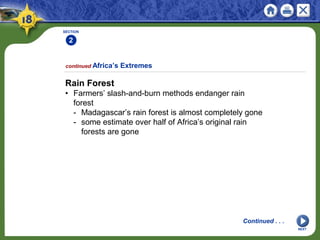 SECTION
2
NEXT
Rain Forest
• Farmers’ slash-and-burn methods endanger rain
forest
- Madagascar’s rain forest is almost completely gone
- some estimate over half of Africa’s original rain
forests are gone
continued Africa’s Extremes
Continued . . .
 