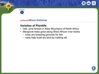SECTION
2
NEXT
Varieties of Plantlife
• Oak, pine forests in Atlas Mountains of North Africa
• Mangrove trees grow along West African river banks
- roots are breeding grounds for fish
- roots help build dry land by holding silt
continued Africa’s Extremes
 