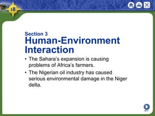 NEXT
Section 3
Human-Environment
Interaction
• The Sahara’s expansion is causing
problems of Africa’s farmers.
• The Nigerian oil industry has caused
serious environmental damage in the Niger
delta.
 