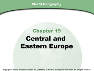 World Geography Chapter 19 Central and  Eastern Europe Copyright © 2003 by Pearson Education, Inc., publishing as Prentice Hall, Upper Saddle River, NJ. All rights reserved. 