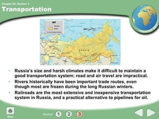 Transportation Russia’s size and harsh climates make it difficult to maintain a good transportation system; road and air travel are impractical. Rivers historically have been important trade routes, even though most are frozen during the long Russian winters. Railroads are the most extensive and inexpensive transportation system in Russia, and a practical alternative to pipelines for oil. 3 