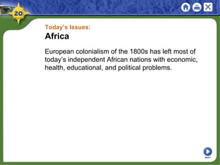 Today’s Issues:
Africa
European colonialism of the 1800s has left most of
today’s independent African nations with economic,
health, educational, and political problems.
NEXT
 
