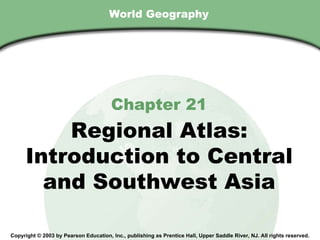 World Geography Chapter 21 Regional Atlas: Introduction to Central and Southwest Asia Copyright © 2003 by Pearson Education, Inc., publishing as Prentice Hall, Upper Saddle River, NJ. All rights reserved. 