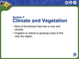 NEXT
Section 2
Climate and Vegetation
• Most of Southwest Asia has a very arid
climate.
• Irrigation is critical to growing crops in this
very dry region.
 