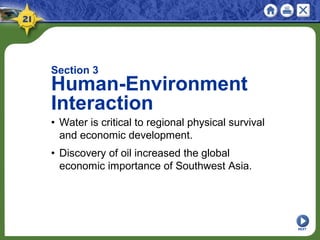 NEXT
Section 3
Human-Environment
Interaction
• Water is critical to regional physical survival
and economic development.
• Discovery of oil increased the global
economic importance of Southwest Asia.
 