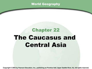 World Geography Chapter 22 The Caucasus and  Central Asia Copyright © 2003 by Pearson Education, Inc., publishing as Prentice Hall, Upper Saddle River, NJ. All rights reserved. 