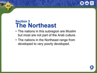 NEXT
Section 3
The Northeast
• The nations in this subregion are Muslim
but most are not part of the Arab culture.
• The nations in the Northeast range from
developed to very poorly developed.
 