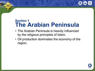NEXT
Section 1
The Arabian Peninsula
• The Arabian Peninsula is heavily influenced
by the religious principles of Islam.
• Oil production dominates the economy of the
region.
 