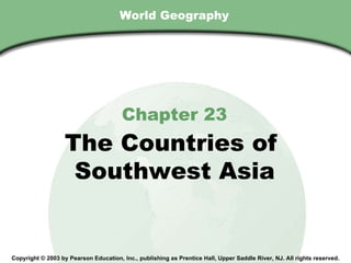 World Geography Chapter 23 The Countries of  Southwest Asia Copyright © 2003 by Pearson Education, Inc., publishing as Prentice Hall, Upper Saddle River, NJ. All rights reserved. 