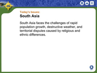 Today’s Issues:
South Asia
South Asia faces the challenges of rapid
population growth, destructive weather, and
territorial disputes caused by religious and
ethnic differences.
NEXT
 