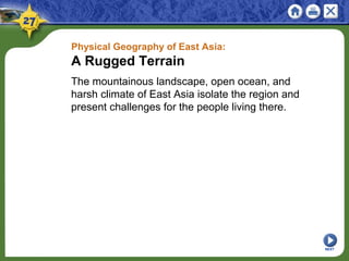 Physical Geography of East Asia:
A Rugged Terrain
The mountainous landscape, open ocean, and
harsh climate of East Asia isolate the region and
present challenges for the people living there.
NEXT
 