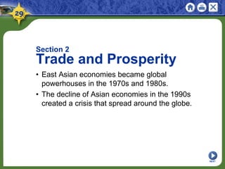 Section 2
Trade and Prosperity
• East Asian economies became global
powerhouses in the 1970s and 1980s.
• The decline of Asian economies in the 1990s
created a crisis that spread around the globe.
NEXT
 