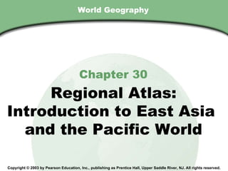 World Geography Chapter 30 Regional Atlas: Introduction to East Asia  and the Pacific World Copyright © 2003 by Pearson Education, Inc., publishing as Prentice Hall, Upper Saddle River, NJ. All rights reserved. 