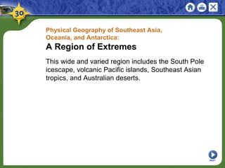 Physical Geography of Southeast Asia,
Oceania, and Antarctica:
A Region of Extremes
This wide and varied region includes the South Pole
icescape, volcanic Pacific islands, Southeast Asian
tropics, and Australian deserts.
NEXT
 