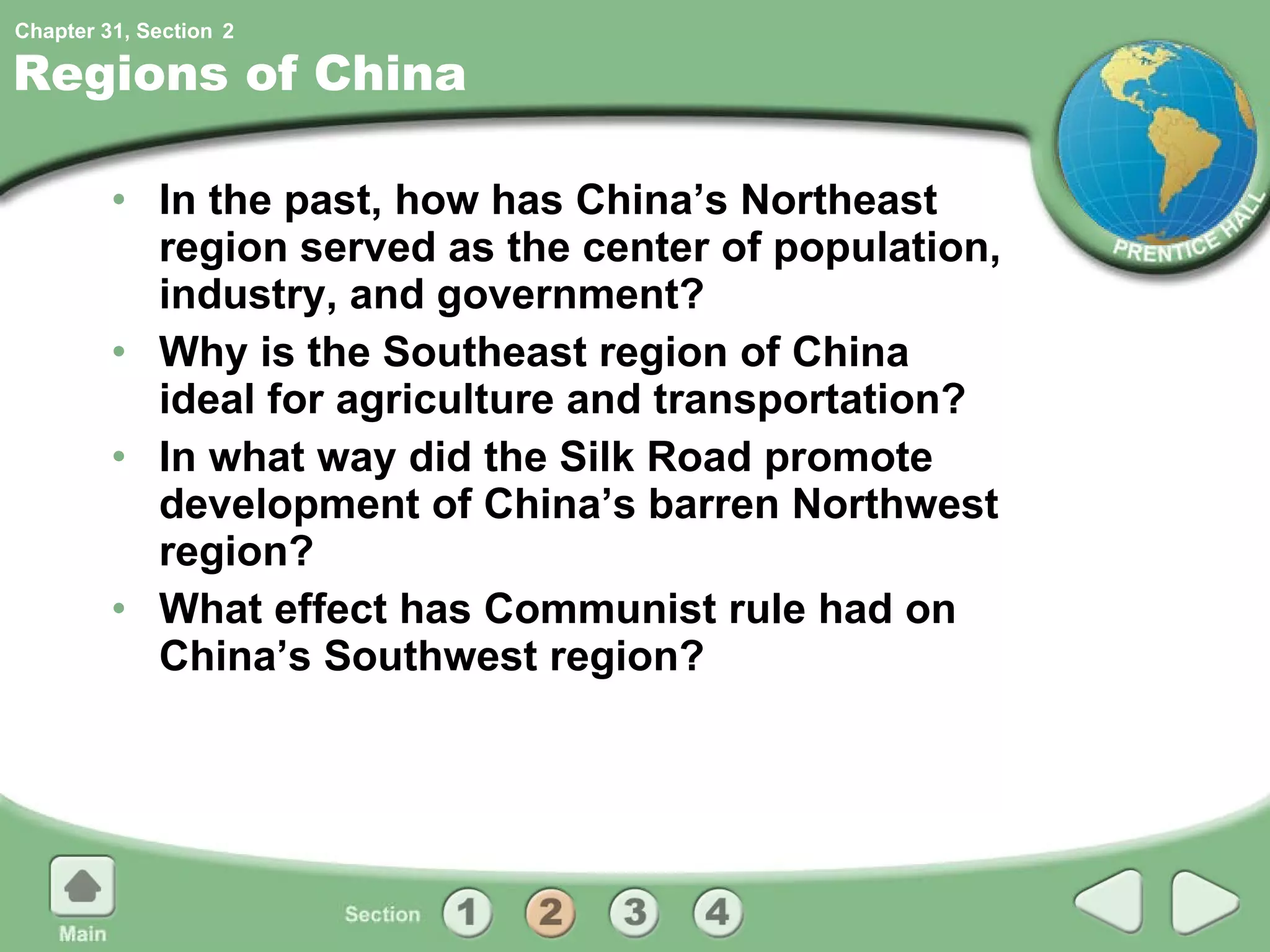Regions of China In the past, how has China’s Northeast region served as the center of population, industry, and government? Why is the Southeast region of China ideal for agriculture and transportation? In what way did the Silk Road promote development of China’s barren Northwest region? What effect has Communist rule had on China’s Southwest region? 2 