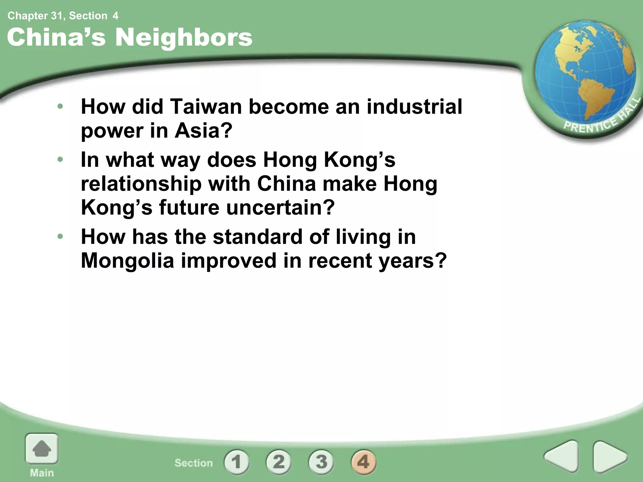 China’s Neighbors How did Taiwan become an industrial power in Asia? In what way does Hong Kong’s relationship with China make Hong Kong’s future uncertain? How has the standard of living in Mongolia improved in recent years? 4 