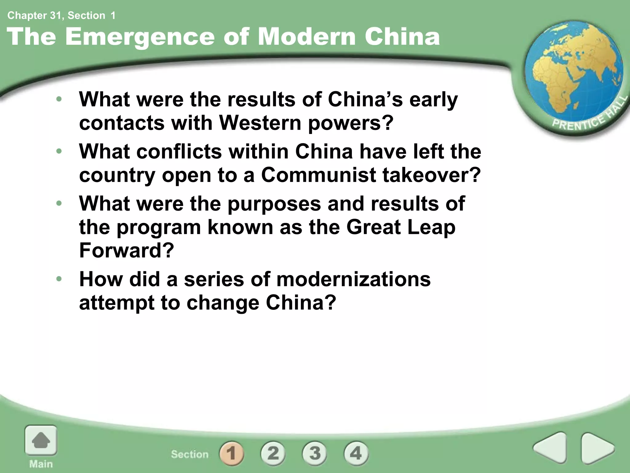 The Emergence of Modern China What were the results of China’s early contacts with Western powers? What conflicts within China have left the country open to a Communist takeover? What were the purposes and results of the program known as the Great Leap Forward? How did a series of modernizations attempt to change China? 1 