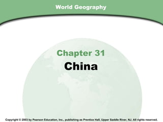 World Geography Chapter 31 China Copyright © 2003 by Pearson Education, Inc., publishing as Prentice Hall, Upper Saddle River, NJ. All rights reserved. 