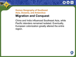 Human Geography of Southeast
Asia, Oceania, and Antarctica:
Migration and Conquest
China and India influenced Southeast Asia, while
Pacific islanders remained isolated. Eventually,
European colonization greatly altered the entire
region.
NEXT
 