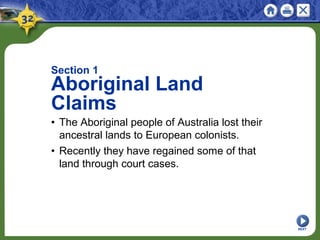 Section 1
Aboriginal Land
Claims
• The Aboriginal people of Australia lost their
ancestral lands to European colonists.
• Recently they have regained some of that
land through court cases.
NEXT
 