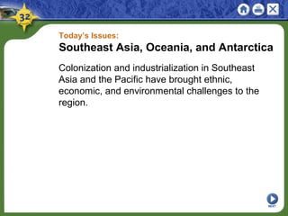 Today’s Issues:
Southeast Asia, Oceania, and Antarctica
Colonization and industrialization in Southeast
Asia and the Pacific have brought ethnic,
economic, and environmental challenges to the
region.
NEXT
 